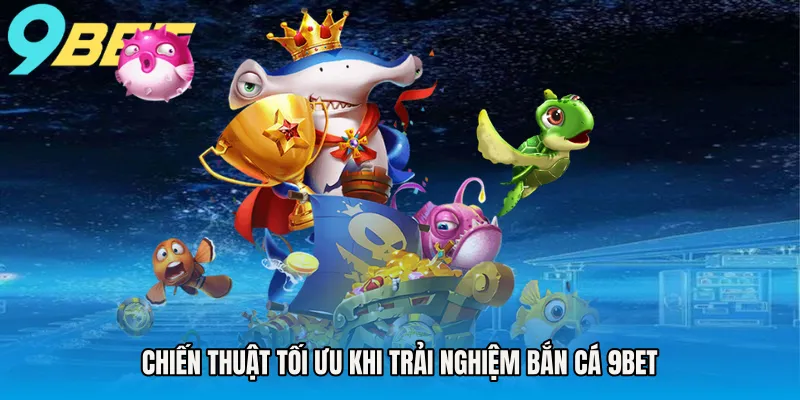 Chiến thuật tối ưu khi trải nghiệm bắn cá 9BET