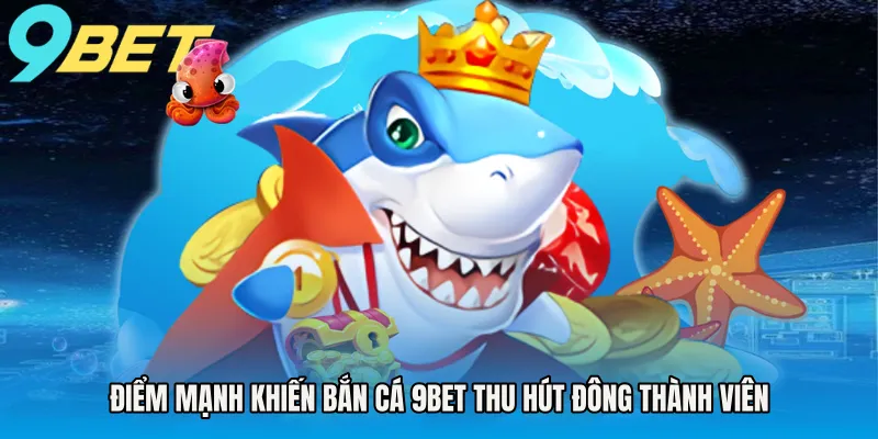 Điểm mạnh khiến bắn cá 9BET thu hút đông thành viên